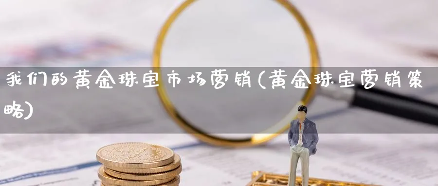 我们的黄金珠宝市场营销(黄金珠宝营销策略)_https://www.jxbjjgc.com_股吧_第1张