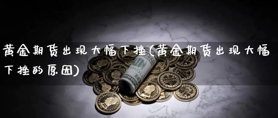 黄金期货出现大幅下挫(黄金期货出现大幅下挫的原因)_https://www.jxbjjgc.com_港股_第1张