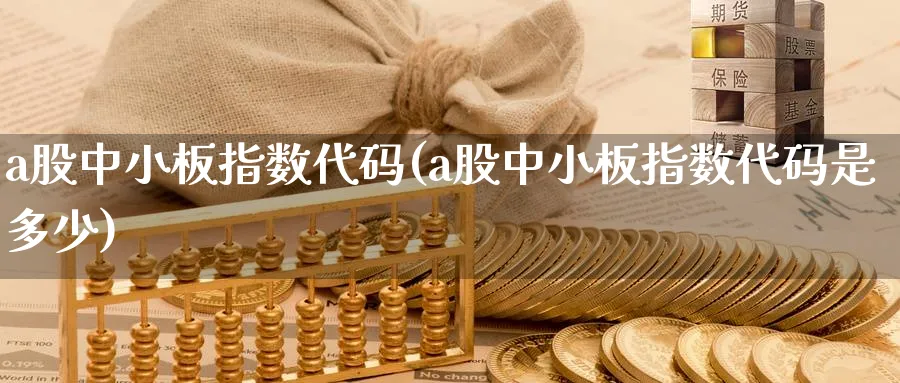 a股中小板指数代码(a股中小板指数代码是多少)_https://www.jxbjjgc.com_新股_第1张