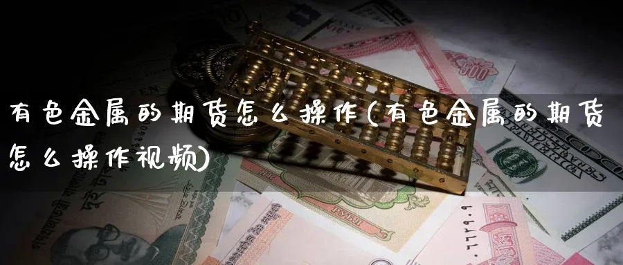 有色金属的期货怎么操作(有色金属的期货怎么操作视频)_https://www.jxbjjgc.com_期货_第1张