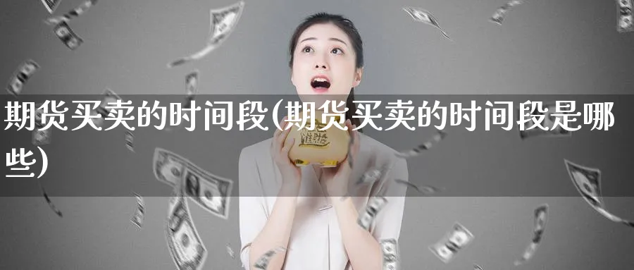 期货买卖的时间段(期货买卖的时间段是哪些)_https://www.jxbjjgc.com_A股_第1张