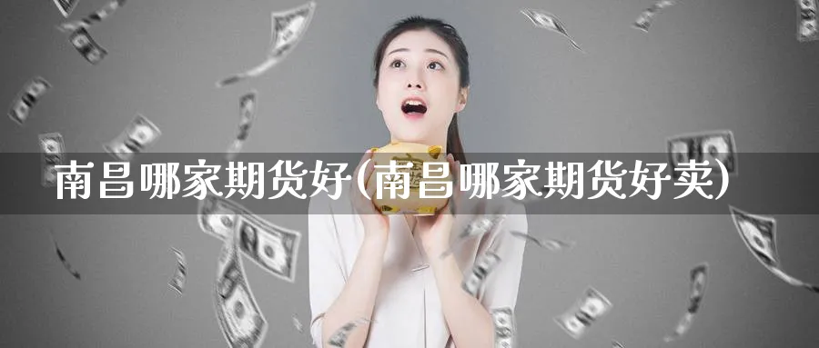 南昌哪家期货好(南昌哪家期货好卖)_https://www.jxbjjgc.com_股吧_第1张