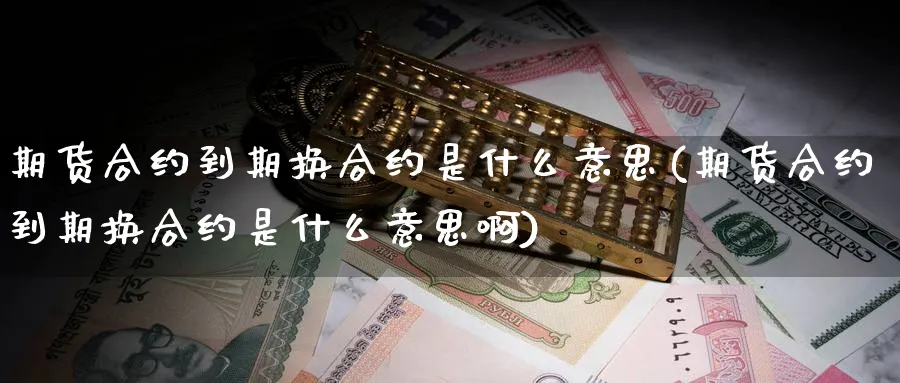 期货合约到期换合约是什么意思(期货合约到期换合约是什么意思啊)_https://www.jxbjjgc.com_新股_第1张