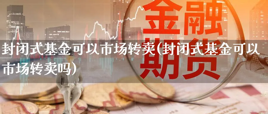 封闭式基金可以市场转卖(封闭式基金可以市场转卖吗)_https://www.jxbjjgc.com_个股_第1张