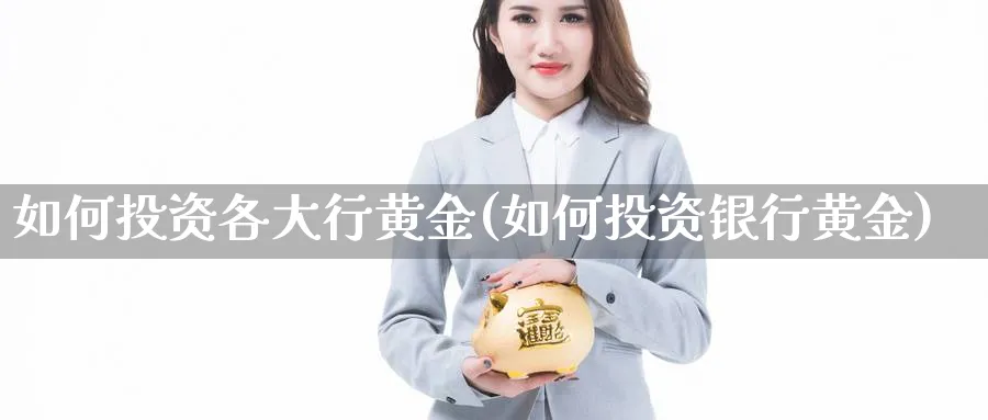 如何投资各大行黄金(如何投资银行黄金)_https://www.jxbjjgc.com_股吧_第1张