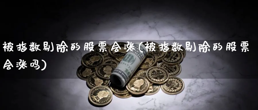 被指数剔除的股票会涨(被指数剔除的股票会涨吗)_https://www.jxbjjgc.com_港股_第1张