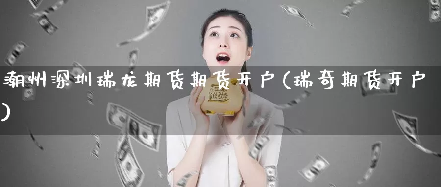 潮州深圳瑞龙期货期货开户(瑞奇期货开户)_https://www.jxbjjgc.com_新股_第1张