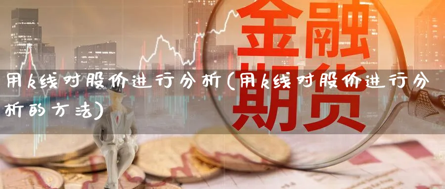 用k线对股价进行分析(用k线对股价进行分析的方法)_https://www.jxbjjgc.com_K线_第1张