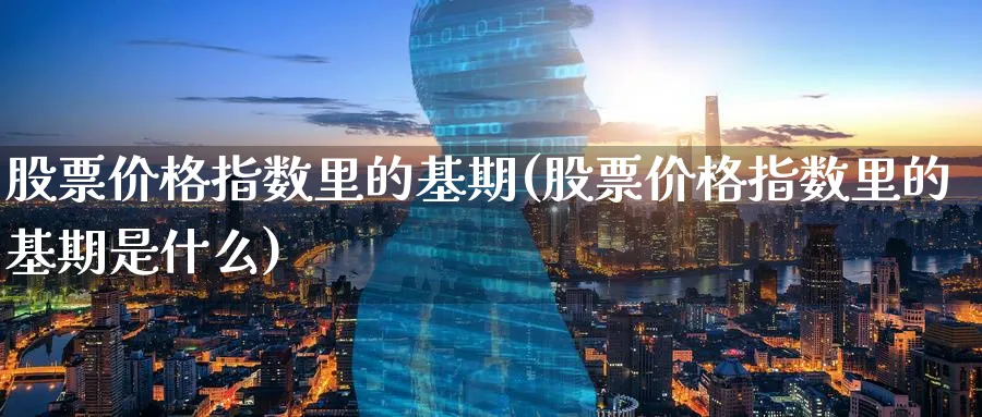 股票价格指数里的基期(股票价格指数里的基期是什么)_https://www.jxbjjgc.com_港股_第1张