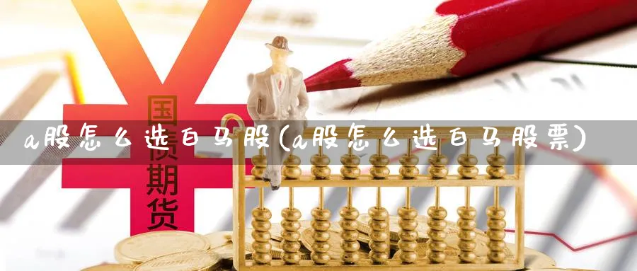 a股怎么选白马股(a股怎么选白马股票)_https://www.jxbjjgc.com_A股_第1张