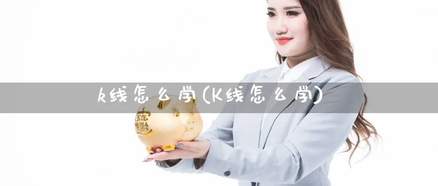 k线怎么学(K线怎么学)_https://www.jxbjjgc.com_K线_第1张