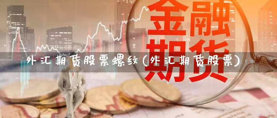 外汇期货股票螺纹(外汇期货股票)_https://www.jxbjjgc.com_期货_第1张