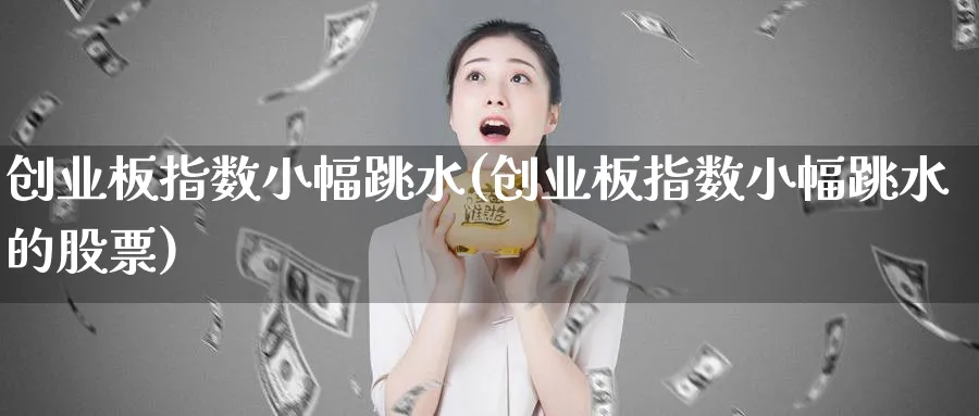 创业板指数小幅跳水(创业板指数小幅跳水的股票)_https://www.jxbjjgc.com_新股_第1张