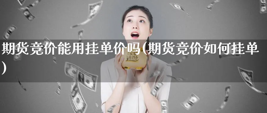 期货竞价能用挂单价吗(期货竞价如何挂单)_https://www.jxbjjgc.com_股吧_第1张