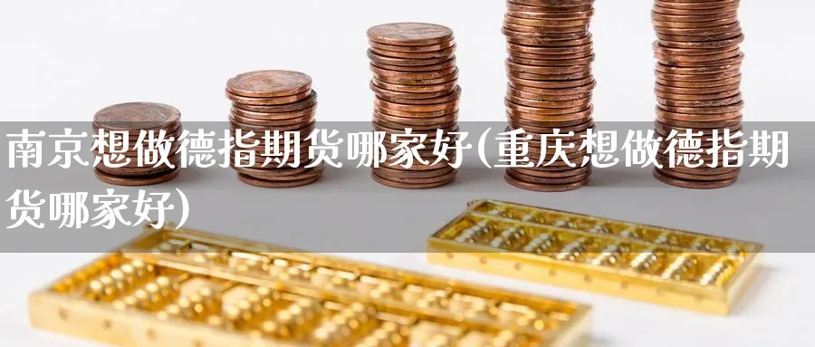 南京想做德指期货哪家好(重庆想做德指期货哪家好)_https://www.jxbjjgc.com_股吧_第1张