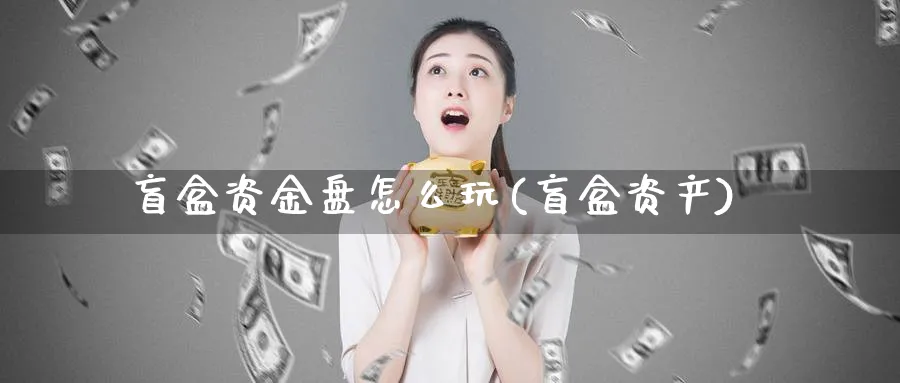 盲盒资金盘怎么玩(盲盒资产)_https://www.jxbjjgc.com_财经百科_第1张