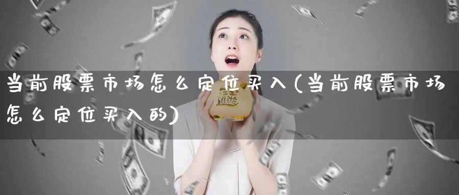 当前股票市场怎么定位买入(当前股票市场怎么定位买入的)_https://www.jxbjjgc.com_美股_第1张