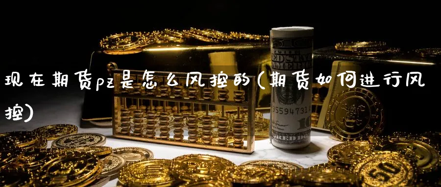 现在期货pz是怎么风控的(期货如何进行风控)_https://www.jxbjjgc.com_A股_第1张