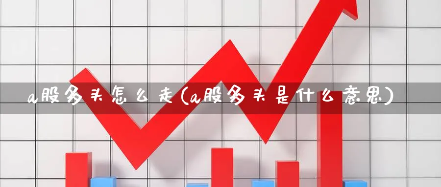 a股多头怎么走(a股多头是什么意思)_https://www.jxbjjgc.com_A股_第1张