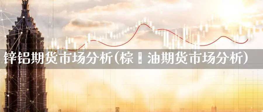 锌铝期货市场分析(棕榈油期货市场分析)_https://www.jxbjjgc.com_期货_第1张